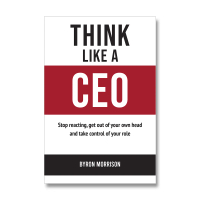 Think Like A CEO: Stop reacting, get out of your own head and take control of your role by Byron Mor